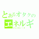 とあるオタクのエネルギー（ジェネレータ）