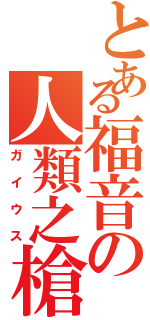 とある福音の人類之槍（ガイウス）