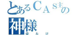 とあるＣＡＳ主の神様（＠たけ）