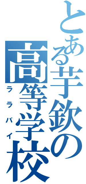 とある芋欽の高等学校（ララバイ）