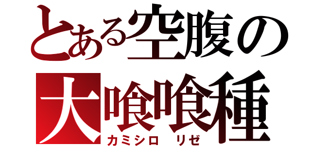 とある空腹の大喰喰種（カミシロ リゼ）