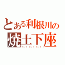 とある利根川の焼土下座（ぐっ…！　ぐっ…！　ぐっ…！）