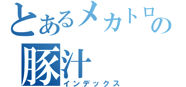 とあるメカトロの豚汁（インデックス）