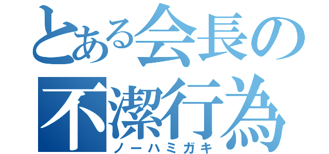 とある会長の不潔行為（ノーハミガキ）