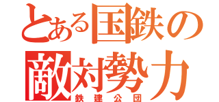 とある国鉄の敵対勢力（鉄建公団）