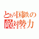 とある国鉄の敵対勢力（鉄建公団）