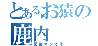 とあるお猿の鹿内（営業マンです）