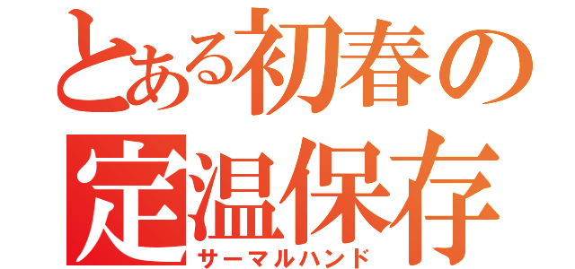 とある初春の定温保存（サーマルハンド）