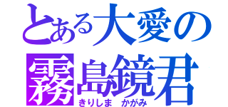 とある大愛の霧島鏡君（きりしま かがみ）