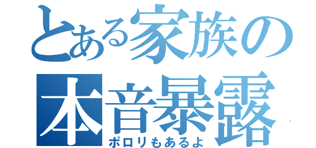 とある家族の本音暴露（ポロリもあるよ）