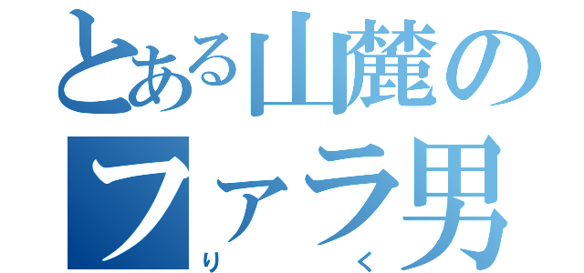 とある山麓のファラ男（りく）