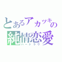 とあるアカツキの純情恋愛（ハードラヴ）