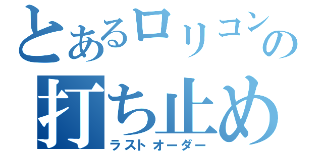 とあるロリコンの打ち止め（ラストオーダー）