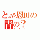 とある恩田の青の？（だれ？）