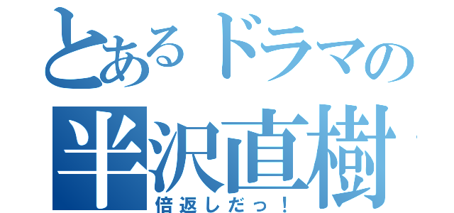 とあるドラマの半沢直樹（倍返しだっ！）