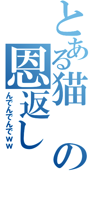 とある猫の恩返し（んでんでんでｗｗ）