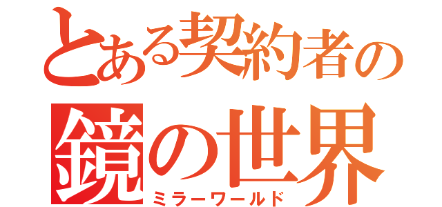 とある契約者の鏡の世界（ミラーワールド）