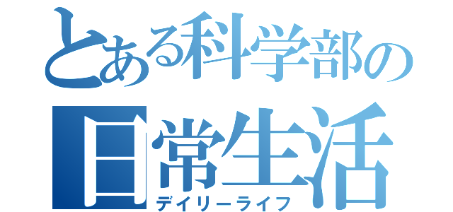 とある科学部の日常生活（デイリーライフ）