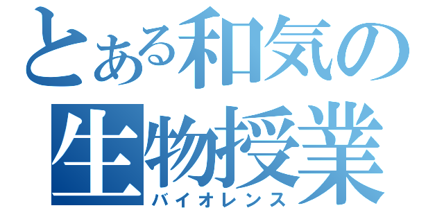 とある和気の生物授業（バイオレンス）