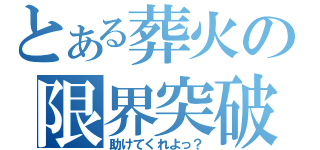 とある葬火の限界突破（助けてくれよっ？）