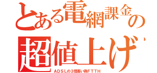 とある電網課金の超値上げ（ＡＤＳＬの３倍高い偽ＦＴＴＨ）