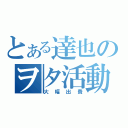 とある達也のヲタ活動（大幅出費）