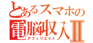 とあるスマホの電脳収入Ⅱ（アフィリエイト）