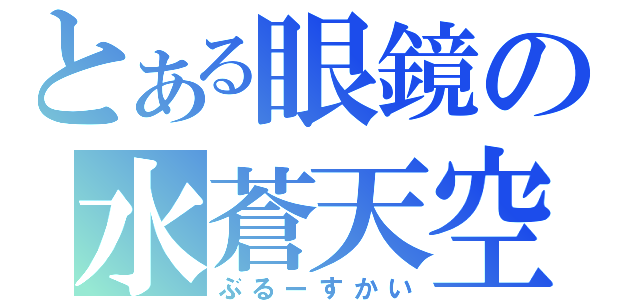 とある眼鏡の水蒼天空（ぶるーすかい）