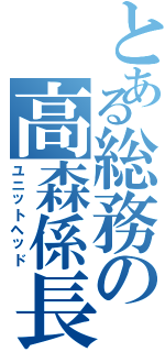 とある総務の高森係長（ユニットヘッド）