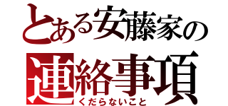 とある安藤家の連絡事項（くだらないこと）