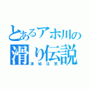 とあるアホ川の滑り伝説（凍結注意）