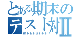 とある期末のテスト対策Ⅱ（ｍｅａｓｕｒｅｓ）