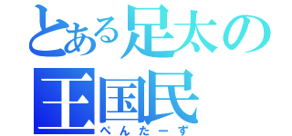 とある足太の王国民（ぺんたーず）