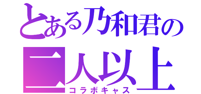 とある乃和君の二人以上ＣＡＳ（コラボキャス）