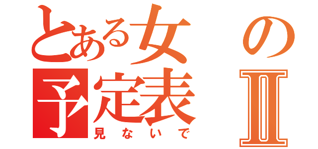 とある女の予定表Ⅱ（見ないで）