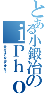 とある小鍛冶のｉＰｈｏｎｅ（貴方はどなたですか？）