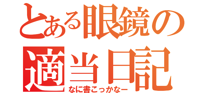 とある眼鏡の適当日記（なに書こっかなー）