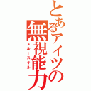 とあるアイツの無視能力（スルースキル）