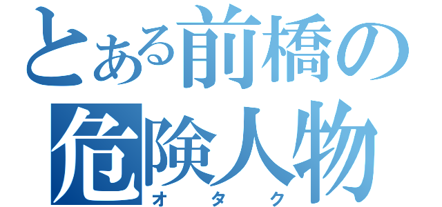 とある前橋の危険人物（オタク）