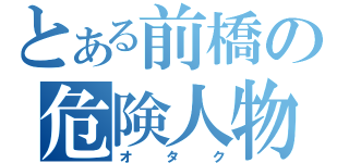 とある前橋の危険人物（オタク）