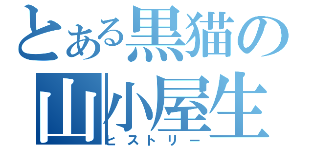 とある黒猫の山小屋生活（ヒストリー）
