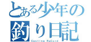 とある少年の釣り日記（Ｃａｓｔｉｎｇ ＲｅＣｏｒｄ）