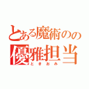 とある魔術のの優雅担当（ときおみ）