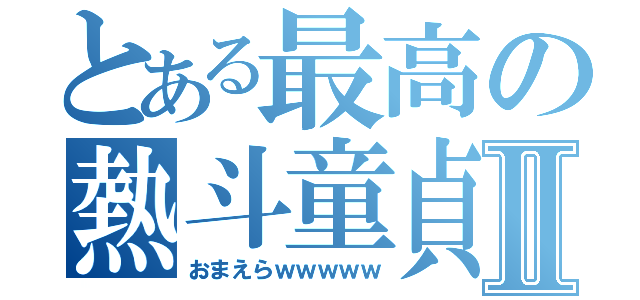 とある最高の熱斗童貞Ⅱ（おまえらｗｗｗｗｗ）