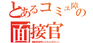 とあるコミュ障の面接官（強制収容所に入れた方がいい）