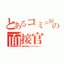 とあるコミュ障の面接官（強制収容所に入れた方がいい）