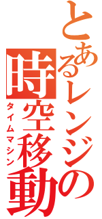 とあるレンジの時空移動機（タイムマシン）