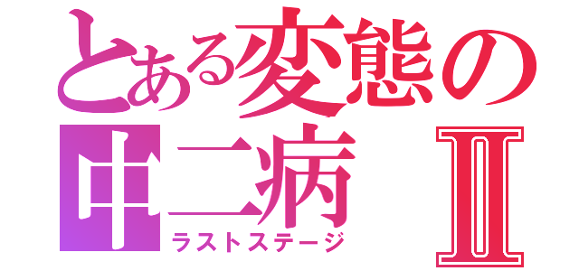 とある変態の中二病Ⅱ（ラストステージ）