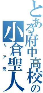 とある府中高校の小倉聖人（リア充）