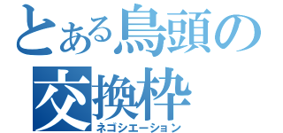 とある鳥頭の交換枠（ネゴシエーション）